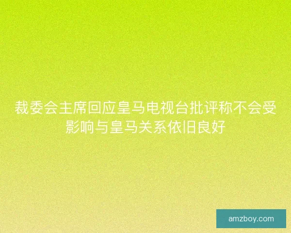 裁委会主席回应皇马电视台批评称不会受影响与皇马关系依旧良好
