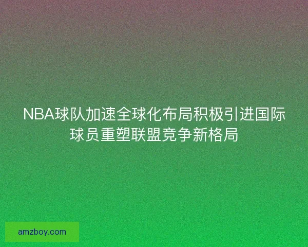 NBA球队加速全球化布局积极引进国际球员重塑联盟竞争新格局